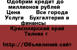 Одобрим кредит до 3 миллионов рублей. › Цена ­ 15 - Все города Услуги » Бухгалтерия и финансы   . Красноярский край,Талнах г.
